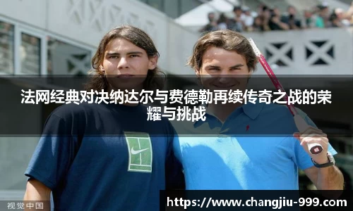 法网经典对决纳达尔与费德勒再续传奇之战的荣耀与挑战